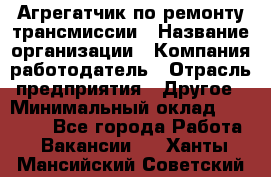 Агрегатчик по ремонту трансмиссии › Название организации ­ Компания-работодатель › Отрасль предприятия ­ Другое › Минимальный оклад ­ 50 000 - Все города Работа » Вакансии   . Ханты-Мансийский,Советский г.